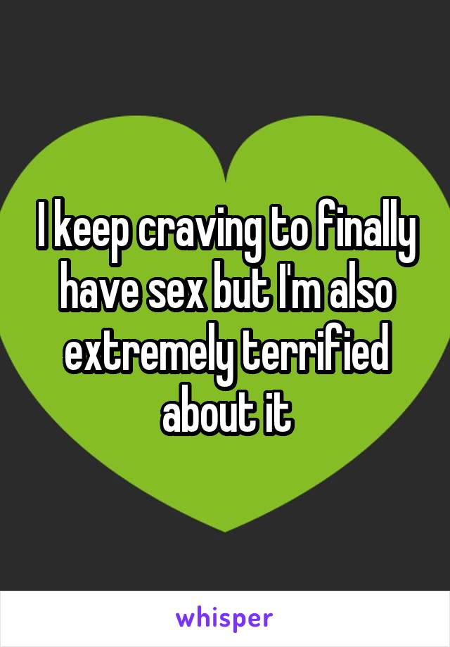 I keep craving to finally have sex but I'm also extremely terrified about it