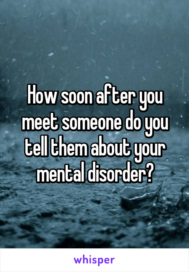 How soon after you meet someone do you tell them about your mental disorder?