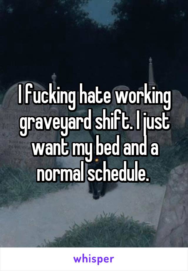 I fucking hate working graveyard shift. I just want my bed and a normal schedule. 