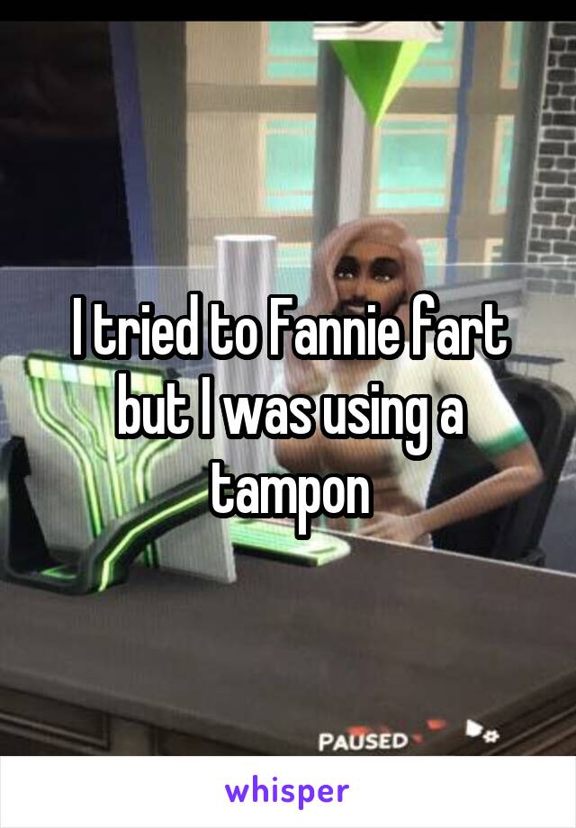 I tried to Fannie fart but I was using a tampon