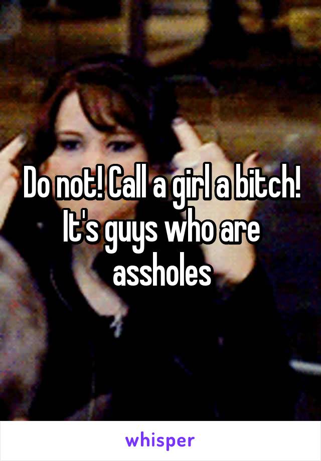 Do not! Call a girl a bitch! It's guys who are assholes