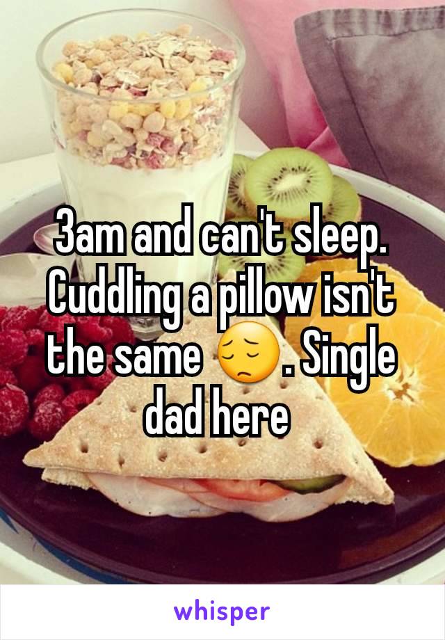 3am and can't sleep. Cuddling a pillow isn't the same 😔. Single dad here 