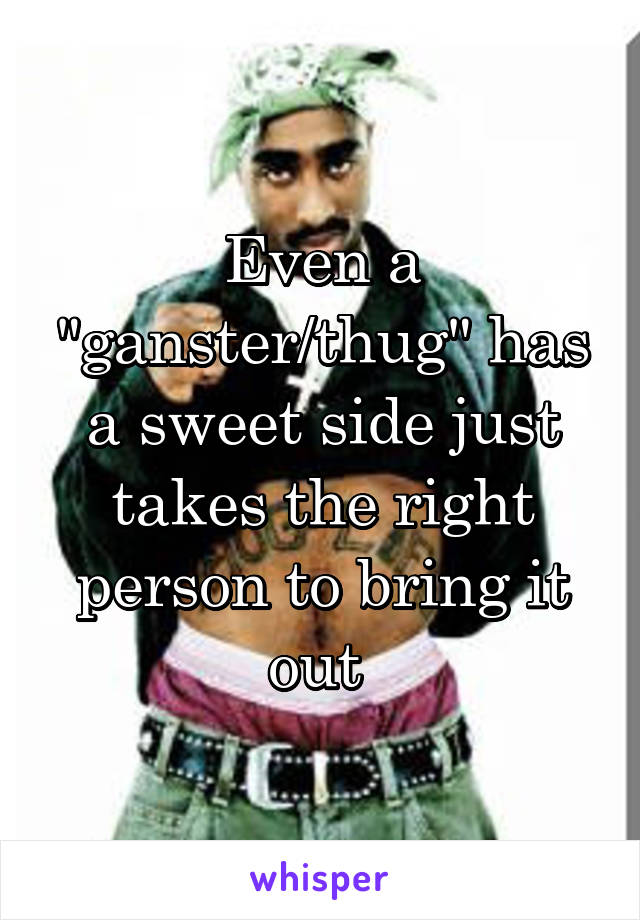 Even a "ganster/thug" has a sweet side just takes the right person to bring it out 