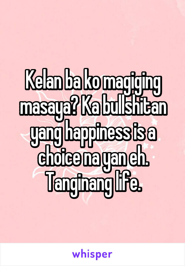 Kelan ba ko magiging masaya? Ka bullshitan yang happiness is a choice na yan eh. Tanginang life.