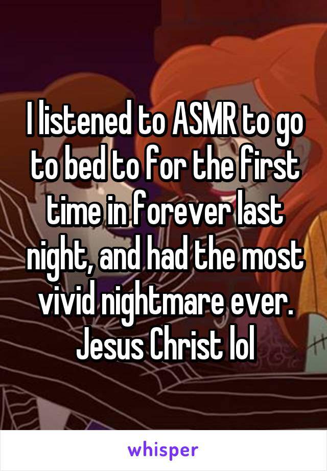 I listened to ASMR to go to bed to for the first time in forever last night, and had the most vivid nightmare ever. Jesus Christ lol