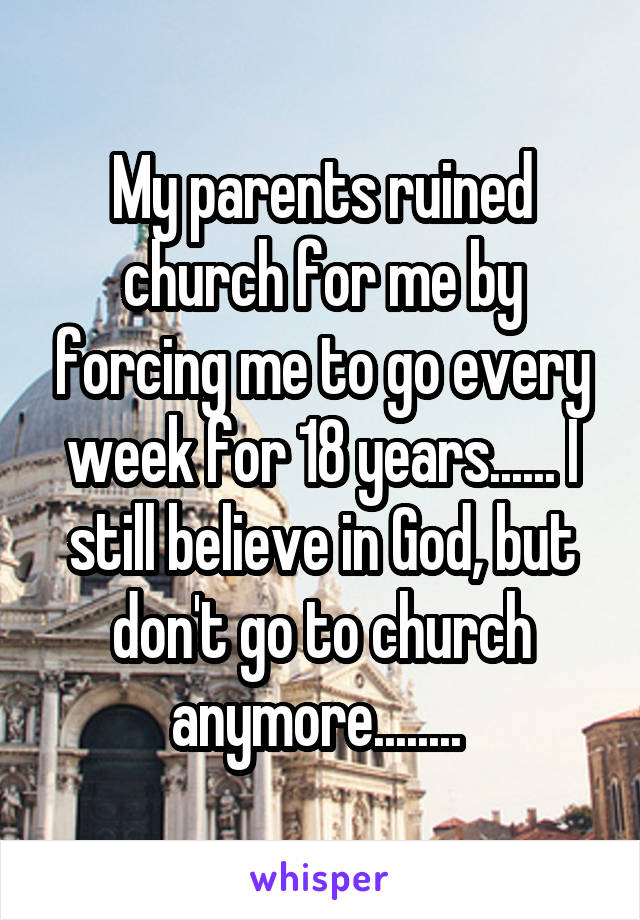 My parents ruined church for me by forcing me to go every week for 18 years...... I still believe in God, but don't go to church anymore........ 