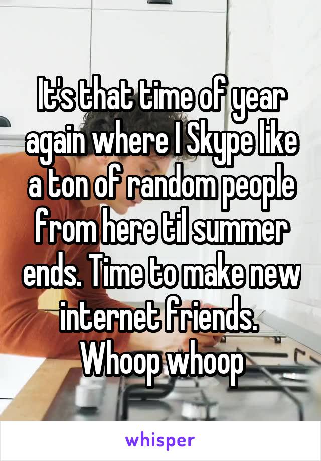 It's that time of year again where I Skype like a ton of random people from here til summer ends. Time to make new internet friends. 
Whoop whoop