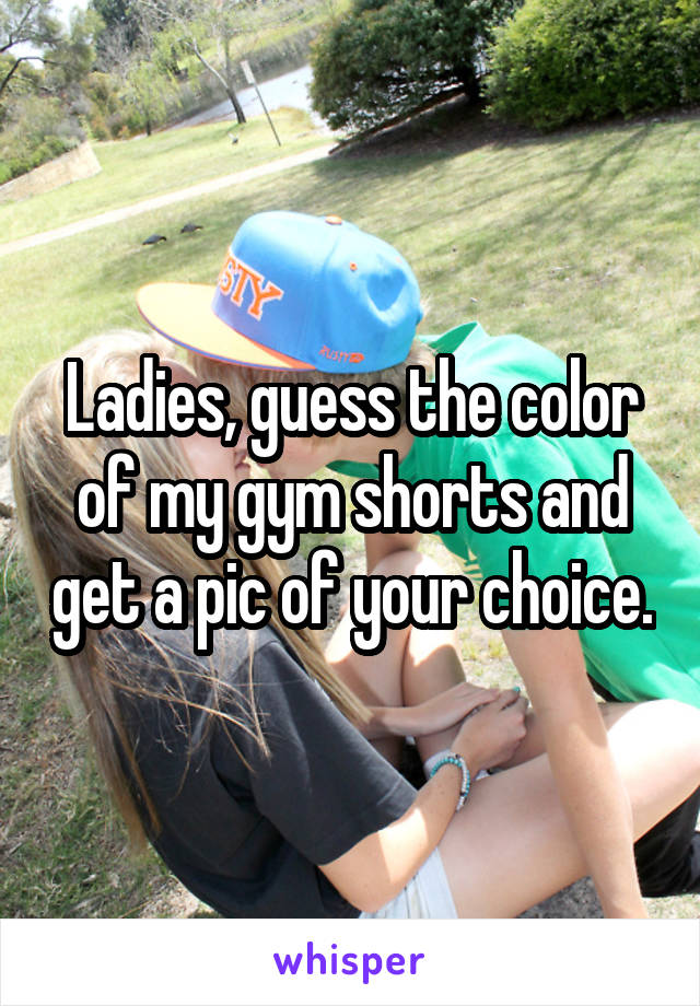 Ladies, guess the color of my gym shorts and get a pic of your choice.