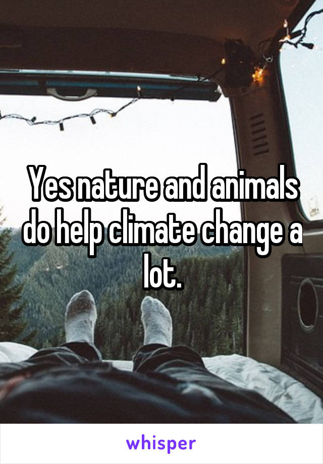 Yes nature and animals do help climate change a lot.