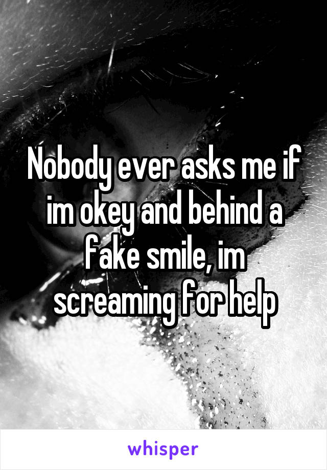 Nobody ever asks me if im okey and behind a fake smile, im screaming for help