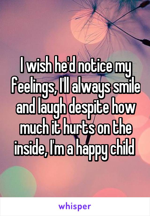 I wish he'd notice my feelings, I'll always smile and laugh despite how much it hurts on the inside, I'm a happy child 