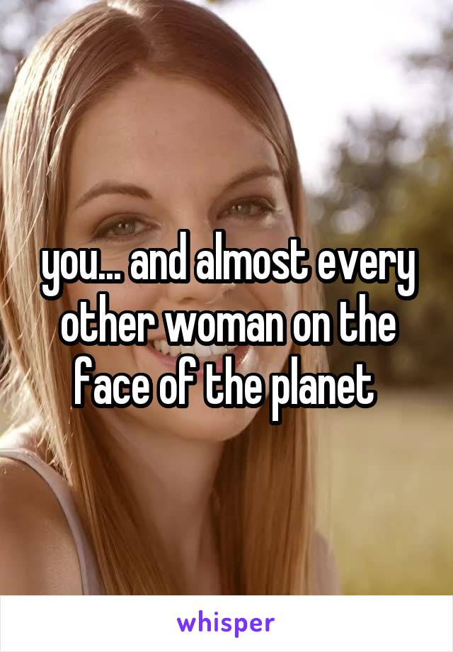 you... and almost every other woman on the face of the planet 