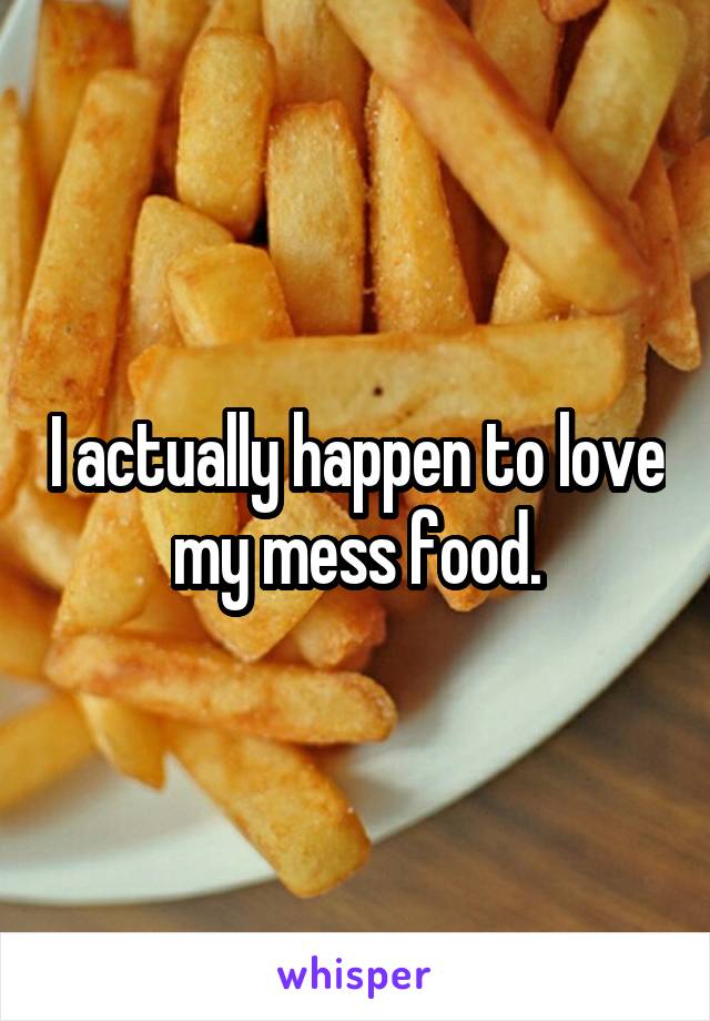 I actually happen to love my mess food.