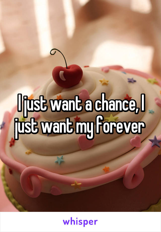 I just want a chance, I just want my forever 