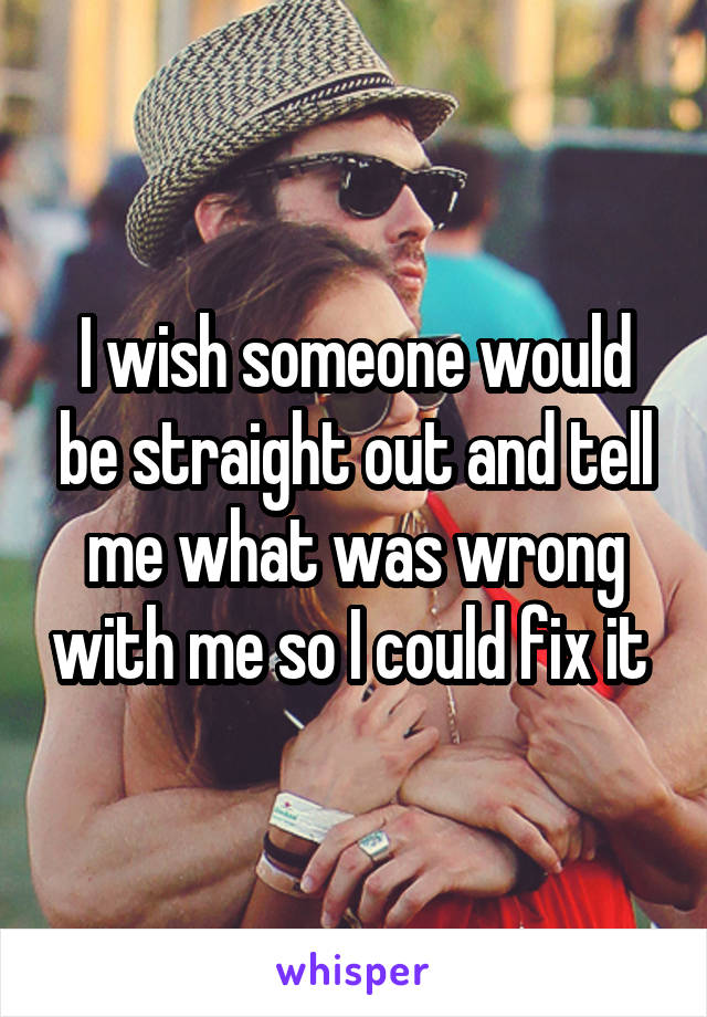 I wish someone would be straight out and tell me what was wrong with me so I could fix it 