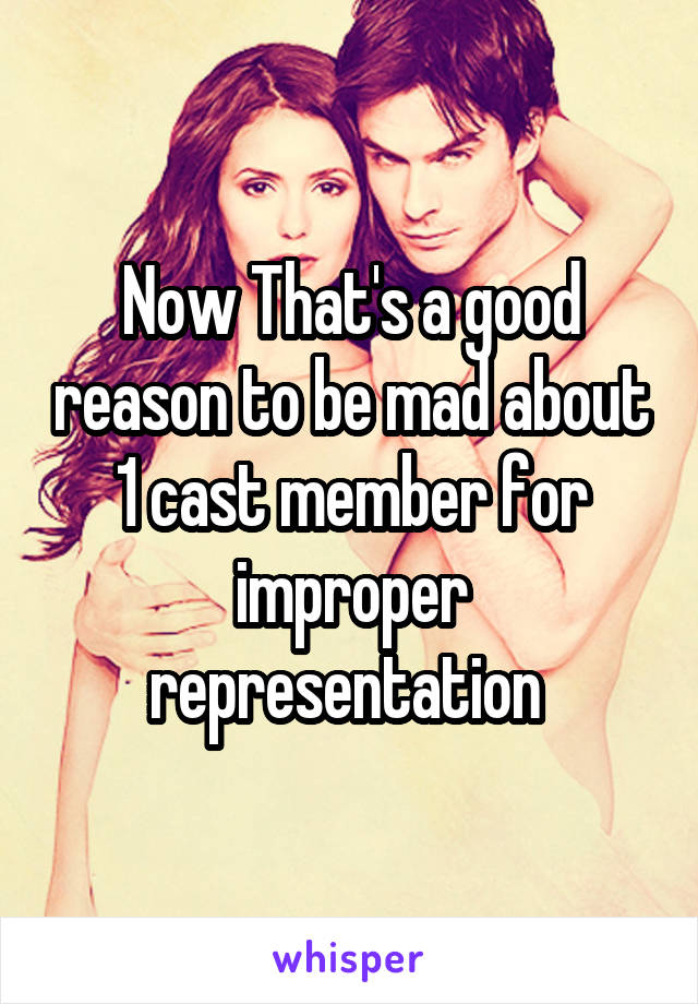 Now That's a good reason to be mad about 1 cast member for improper representation 