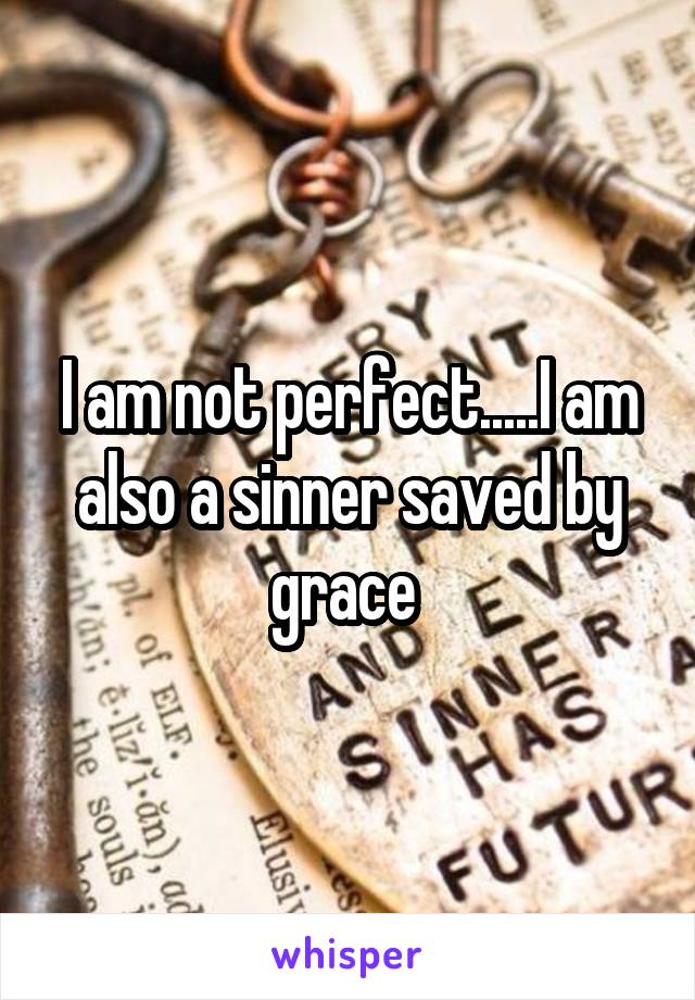 I am not perfect.....I am also a sinner saved by grace 