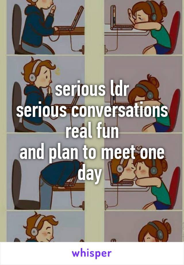 serious ldr
serious conversations
real fun
and plan to meet one day 