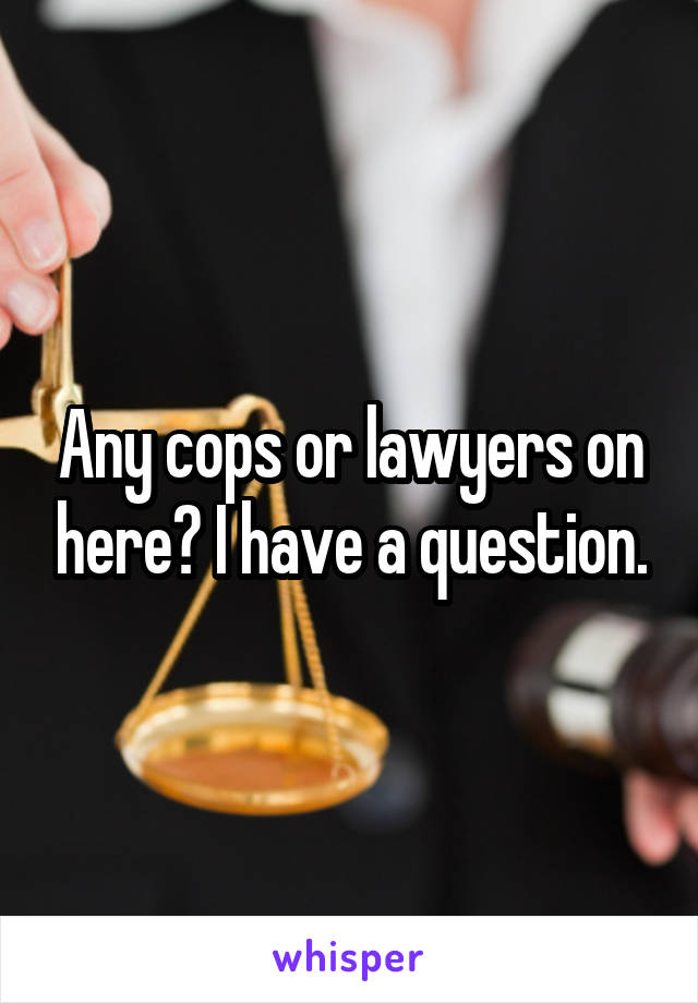 Any cops or lawyers on here? I have a question.