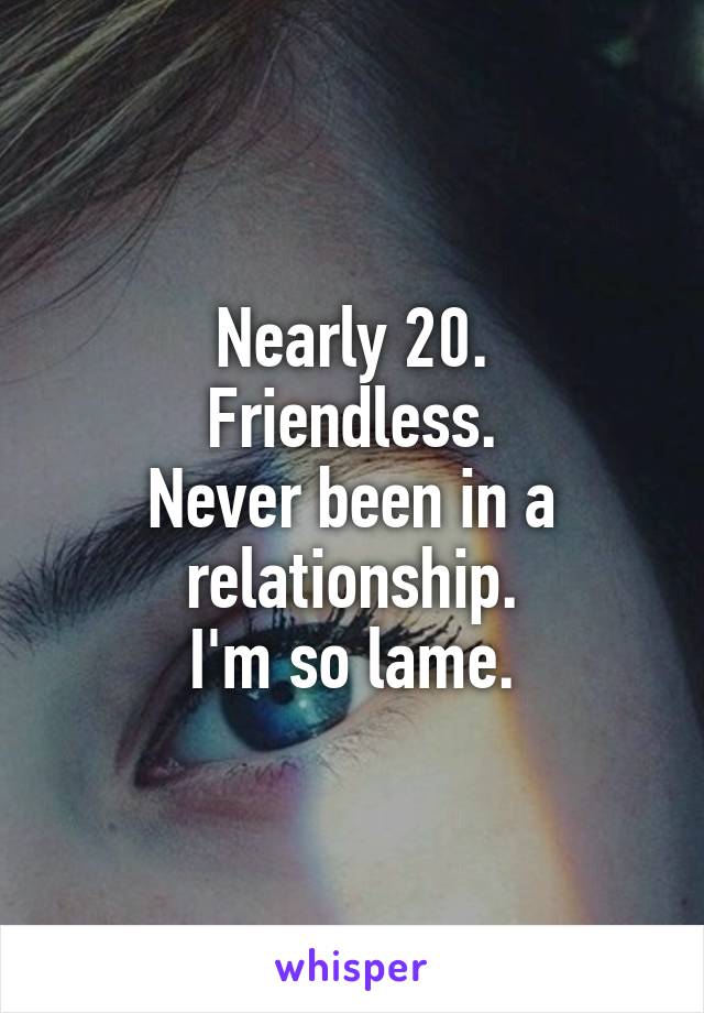 Nearly 20.
Friendless.
Never been in a relationship.
I'm so lame.