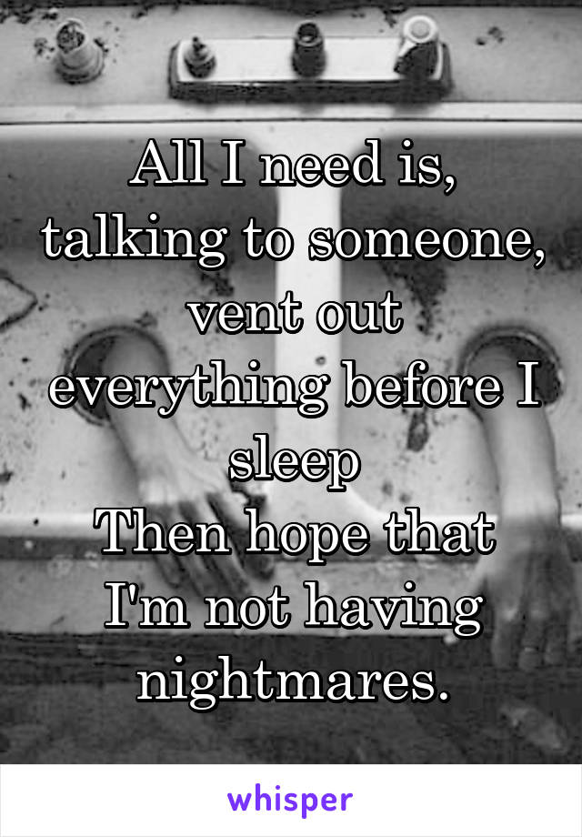 All I need is, talking to someone, vent out everything before I sleep
Then hope that I'm not having nightmares.