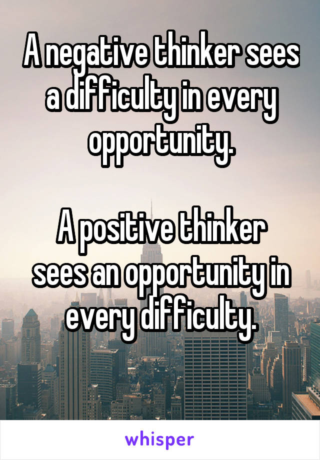 A negative thinker sees a difficulty in every opportunity.

A positive thinker sees an opportunity in every difficulty.

