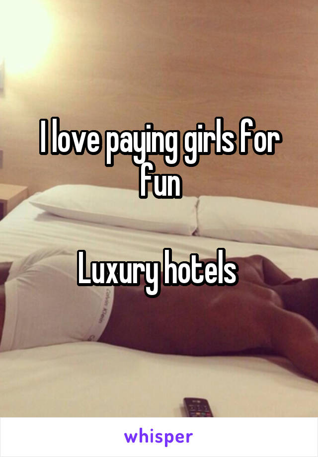 I love paying girls for fun

Luxury hotels 
