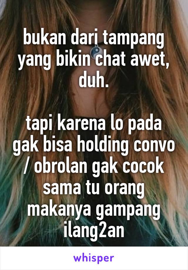 bukan dari tampang yang bikin chat awet, duh.

tapi karena lo pada gak bisa holding convo / obrolan gak cocok sama tu orang makanya gampang ilang2an