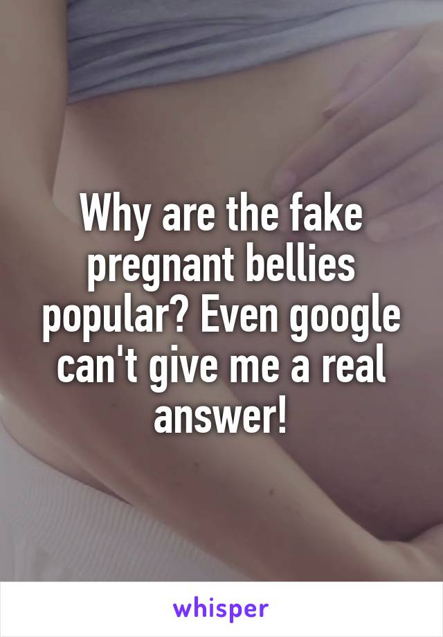 Why are the fake pregnant bellies popular? Even google can't give me a real answer!