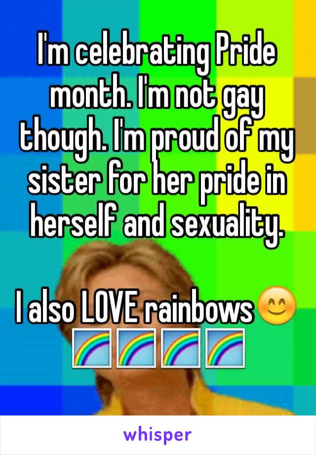 I'm celebrating Pride month. I'm not gay though. I'm proud of my sister for her pride in herself and sexuality.

I also LOVE rainbows😊🌈🌈🌈🌈