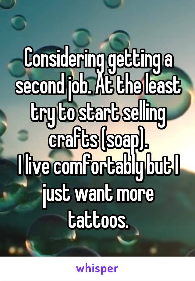 Considering getting a second job. At the least try to start selling crafts (soap).
I live comfortably but I just want more tattoos.
