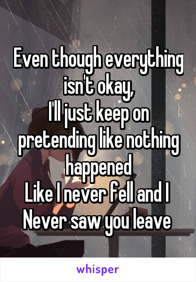 Even though everything isn't okay,
I'll just keep on pretending like nothing happened
Like I never fell and I 
Never saw you leave 