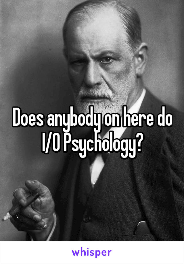 Does anybody on here do I/O Psychology?