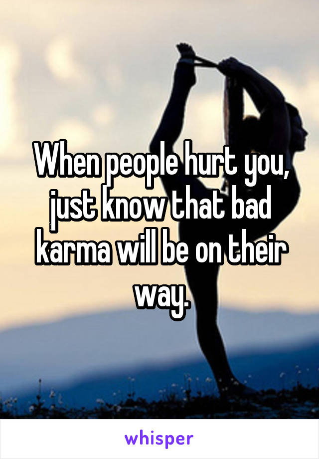 When people hurt you, just know that bad karma will be on their way.