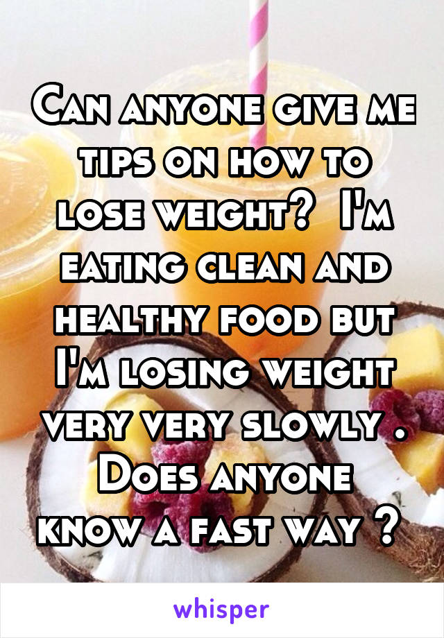Can anyone give me tips on how to lose weight?  I'm eating clean and healthy food but I'm losing weight very very slowly .
Does anyone know a fast way ? 