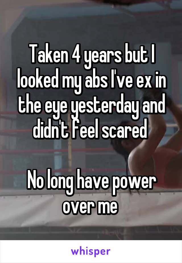 Taken 4 years but I looked my abs I've ex in the eye yesterday and didn't feel scared 

No long have power over me 