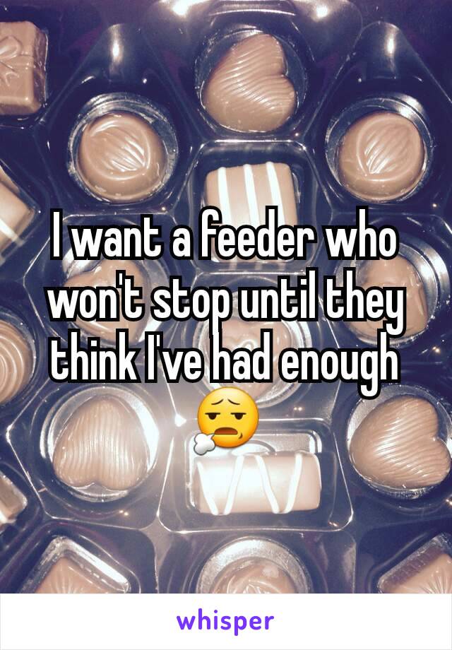 I want a feeder who won't stop until they think I've had enough 😧