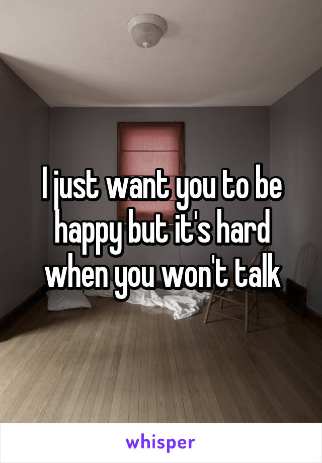 I just want you to be happy but it's hard when you won't talk