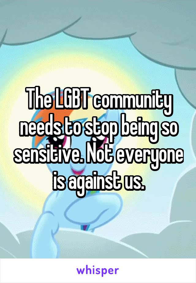 The LGBT community needs to stop being so sensitive. Not everyone is against us.