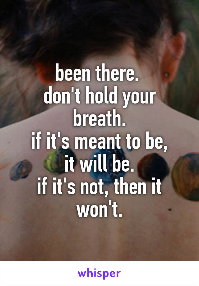 been there. 
don't hold your breath.
if it's meant to be,
it will be.
if it's not, then it won't.