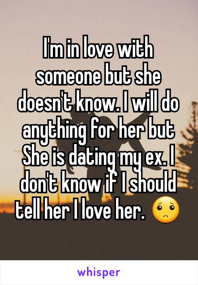 I'm in love with someone but she doesn't know. I will do anything for her but She is dating my ex. I don't know if I should tell her I love her. 🙁
