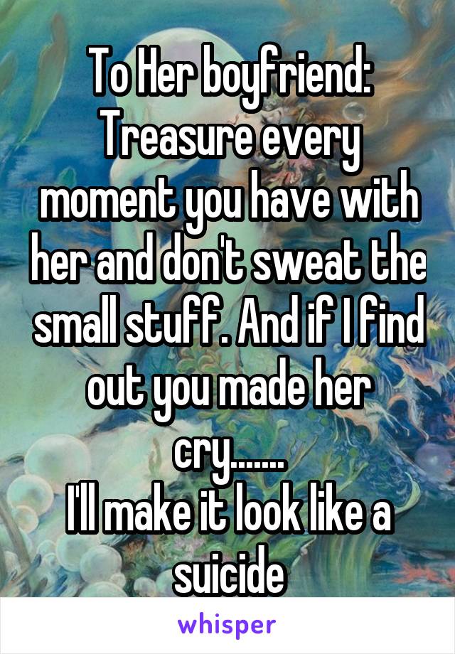 To Her boyfriend:
Treasure every moment you have with her and don't sweat the small stuff. And if I find out you made her cry.......
I'll make it look like a suicide