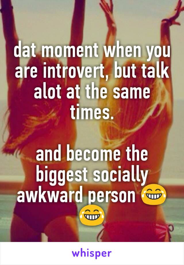 dat moment when you are introvert, but talk alot at the same times.

and become the biggest socially awkward person 😂😂