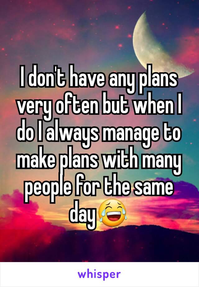 I don't have any plans very often but when I do I always manage to make plans with many people for the same day😂