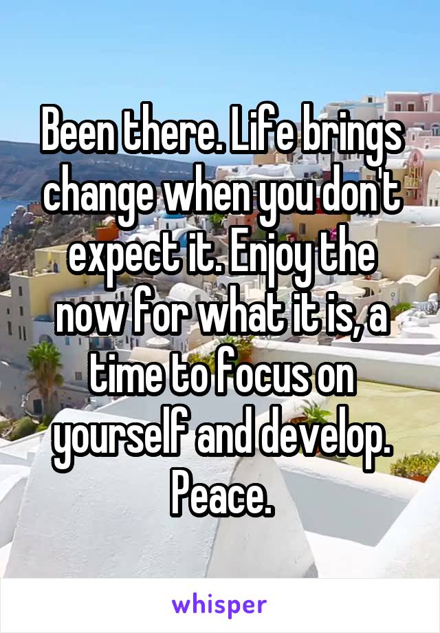 Been there. Life brings change when you don't expect it. Enjoy the now for what it is, a time to focus on yourself and develop. Peace.