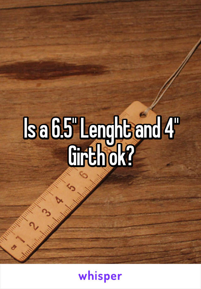 Is a 6.5" Lenght and 4" Girth ok?