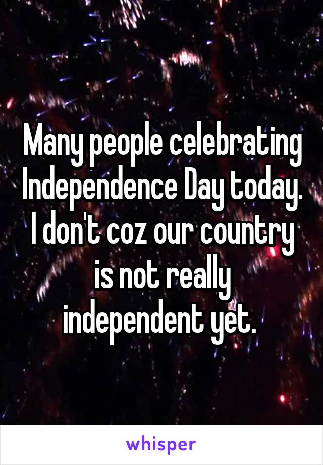 Many people celebrating Independence Day today. I don't coz our country is not really independent yet. 