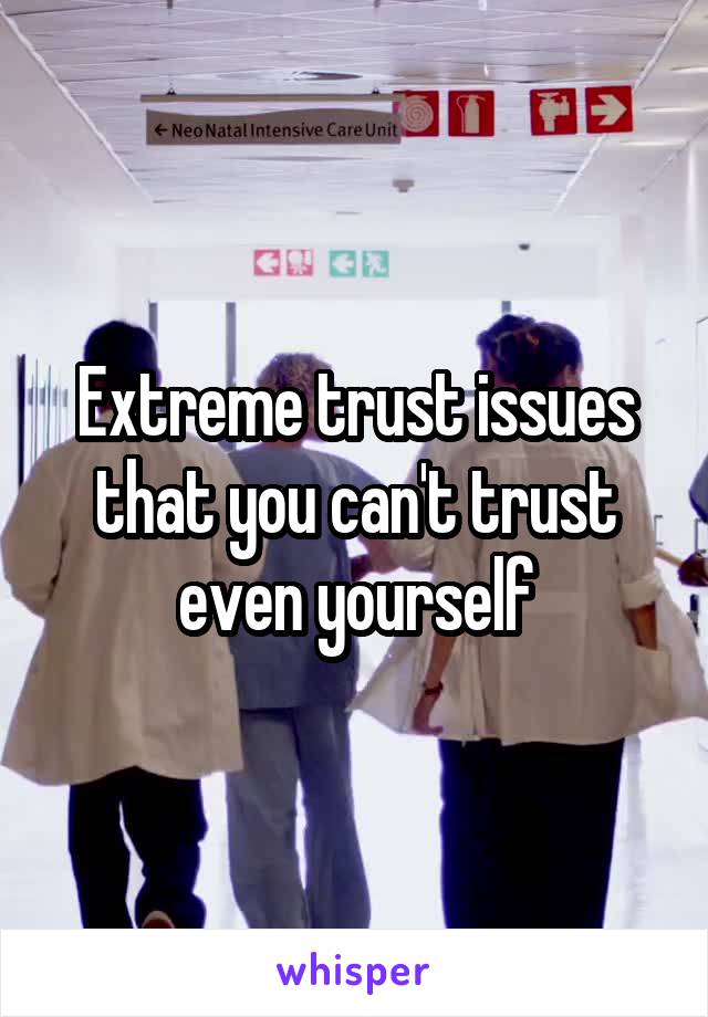 Extreme trust issues that you can't trust even yourself