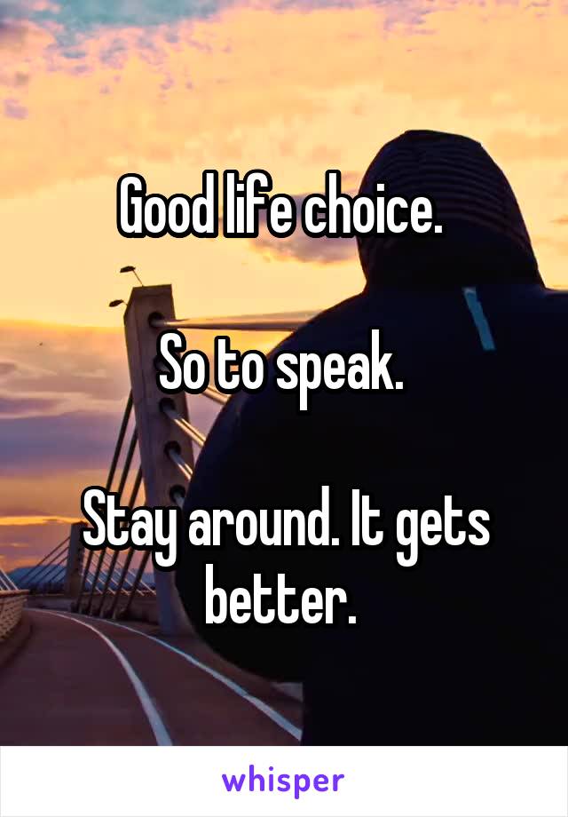 Good life choice. 

So to speak. 

Stay around. It gets better. 