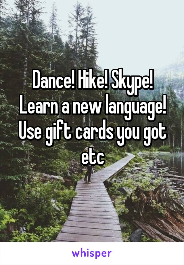 Dance! Hike! Skype! Learn a new language! Use gift cards you got etc
